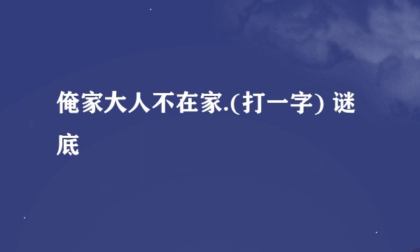 俺家大人不在家.(打一字) 谜底