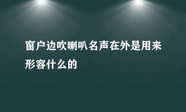 窗户边吹喇叭名声在外是用来形容什么的