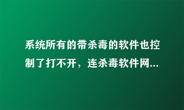 系统所有的带杀毒的软件也控制了打不开，连杀毒软件网站也打不开了
