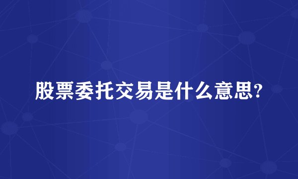 股票委托交易是什么意思?