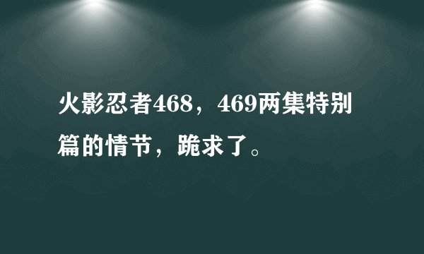 火影忍者468，469两集特别篇的情节，跪求了。
