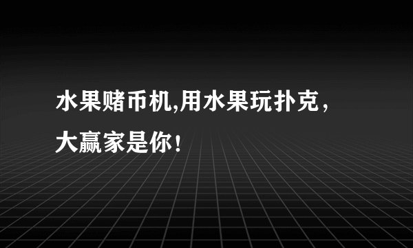 水果赌币机,用水果玩扑克，大赢家是你！