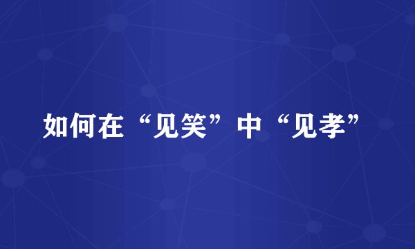 如何在“见笑”中“见孝”