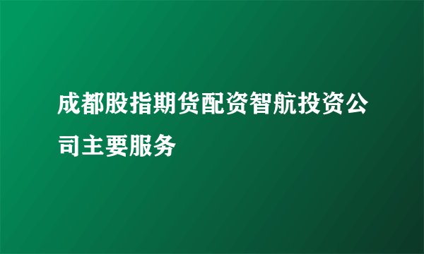 成都股指期货配资智航投资公司主要服务