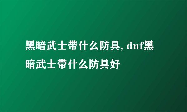 黑暗武士带什么防具, dnf黑暗武士带什么防具好