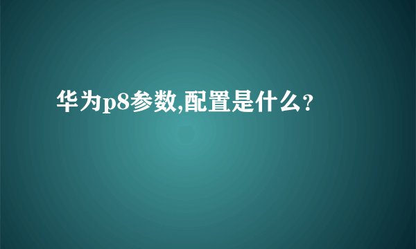 华为p8参数,配置是什么？