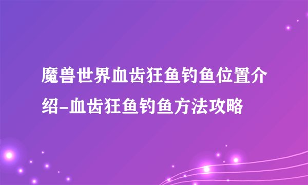 魔兽世界血齿狂鱼钓鱼位置介绍-血齿狂鱼钓鱼方法攻略