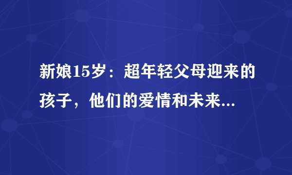 新娘15岁：超年轻父母迎来的孩子，他们的爱情和未来会怎样？