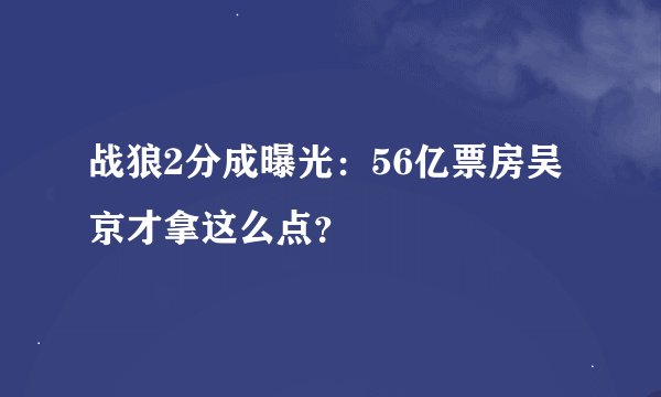 战狼2分成曝光：56亿票房吴京才拿这么点？