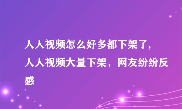 人人视频怎么好多都下架了,人人视频大量下架，网友纷纷反感