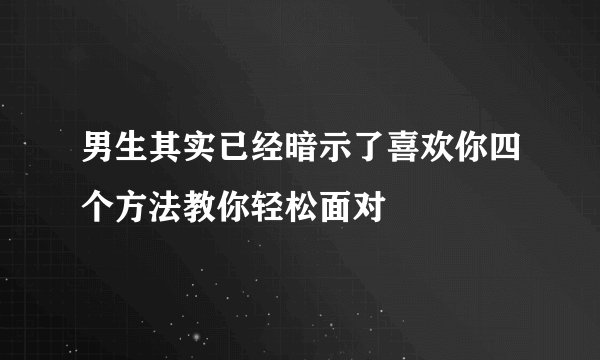 男生其实已经暗示了喜欢你四个方法教你轻松面对
