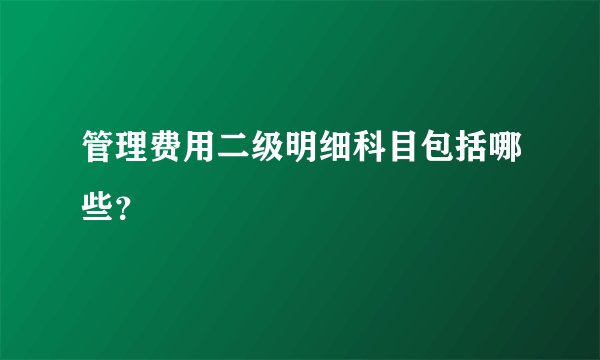管理费用二级明细科目包括哪些？