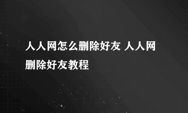 人人网怎么删除好友 人人网删除好友教程