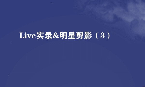 Live实录&明星剪影（3）