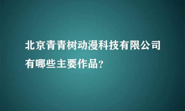 北京青青树动漫科技有限公司有哪些主要作品？