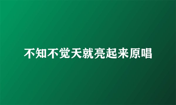 不知不觉天就亮起来原唱