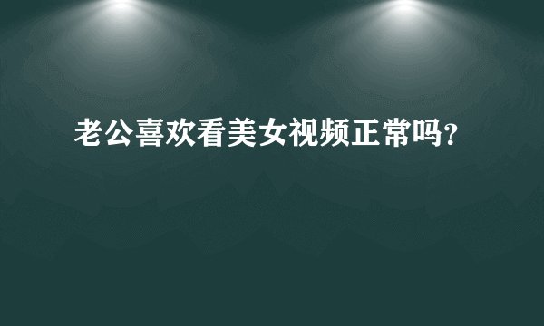 老公喜欢看美女视频正常吗？