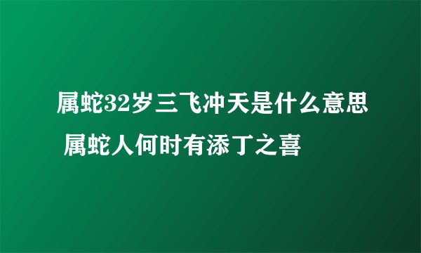 属蛇32岁三飞冲天是什么意思 属蛇人何时有添丁之喜