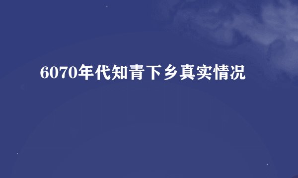 6070年代知青下乡真实情况