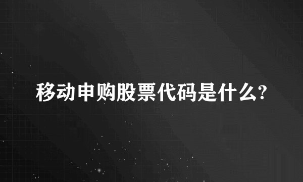 移动申购股票代码是什么?
