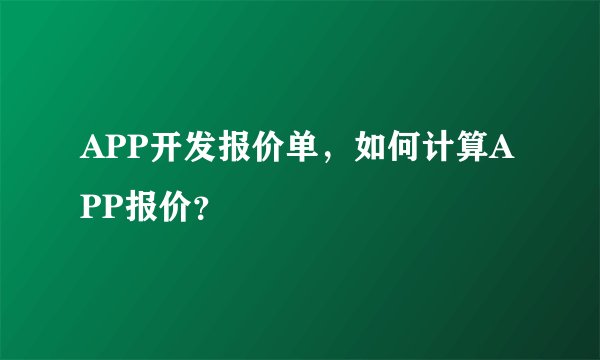 APP开发报价单，如何计算APP报价？