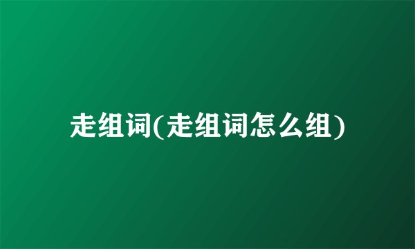 走组词(走组词怎么组)
