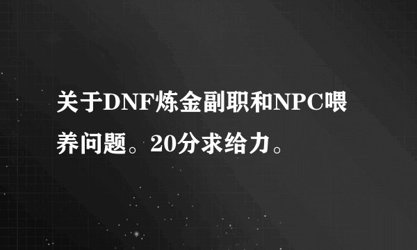 关于DNF炼金副职和NPC喂养问题。20分求给力。