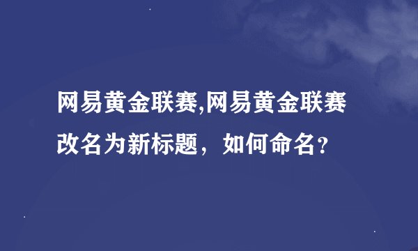 网易黄金联赛,网易黄金联赛改名为新标题，如何命名？