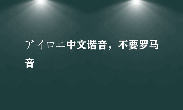 アイロニ中文谐音，不要罗马音