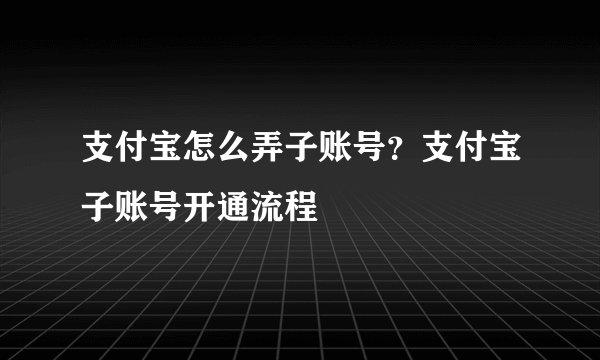 支付宝怎么弄子账号？支付宝子账号开通流程
