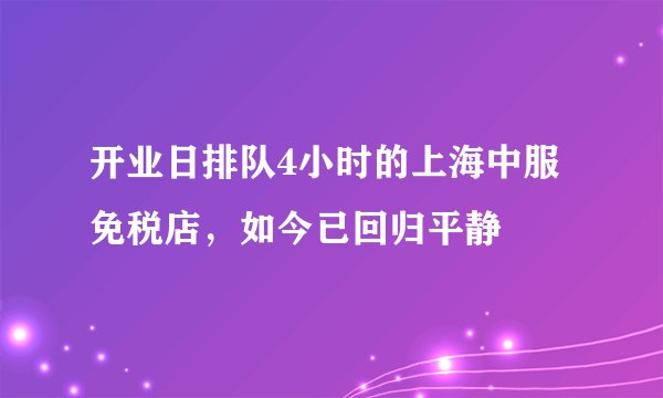 开业日排队4小时的上海中服免税店，如今已回归平静