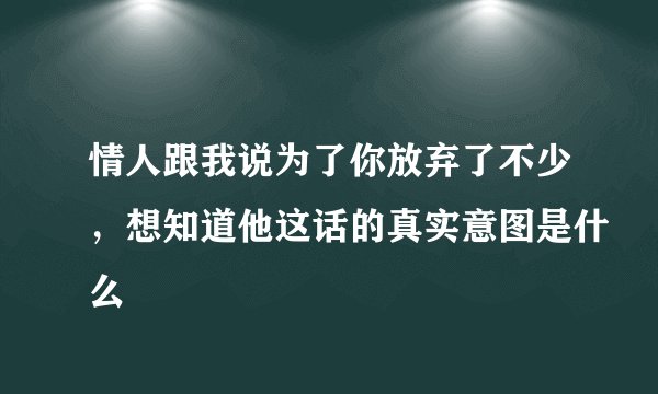 情人跟我说为了你放弃了不少，想知道他这话的真实意图是什么
