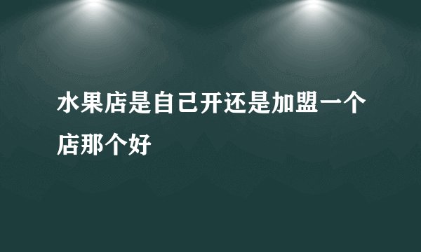 水果店是自己开还是加盟一个店那个好