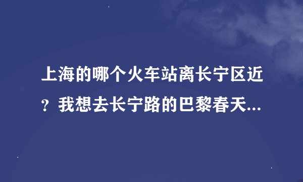 上海的哪个火车站离长宁区近？我想去长宁路的巴黎春天 中山公园店。下火车站之后，坐什么路线的地铁或公车