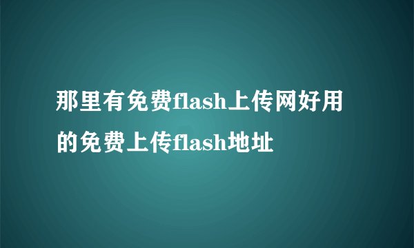 那里有免费flash上传网好用的免费上传flash地址