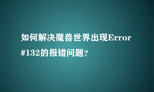 如何解决魔兽世界出现Error #132的报错问题？