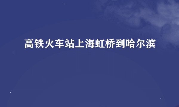 高铁火车站上海虹桥到哈尔滨