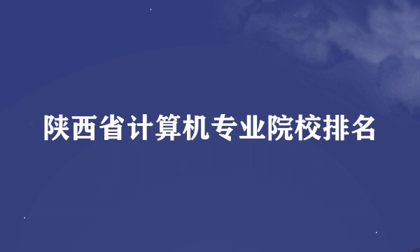 陕西省计算机专业院校排名