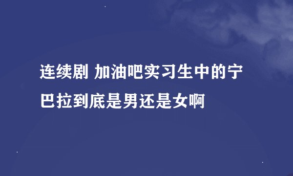 连续剧 加油吧实习生中的宁巴拉到底是男还是女啊