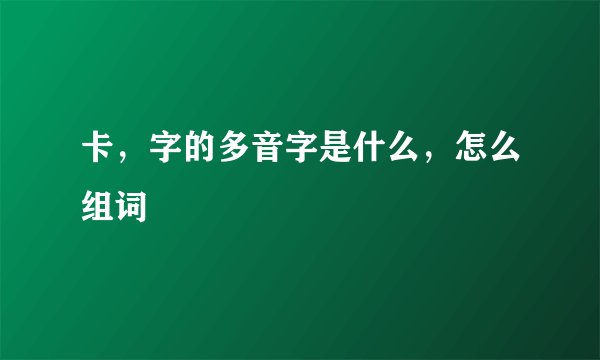 卡，字的多音字是什么，怎么组词