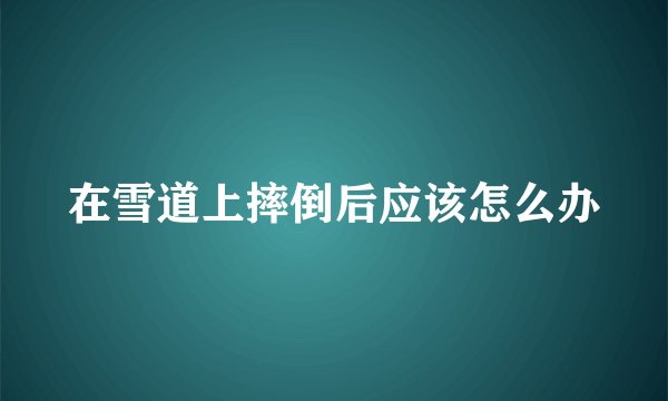 在雪道上摔倒后应该怎么办