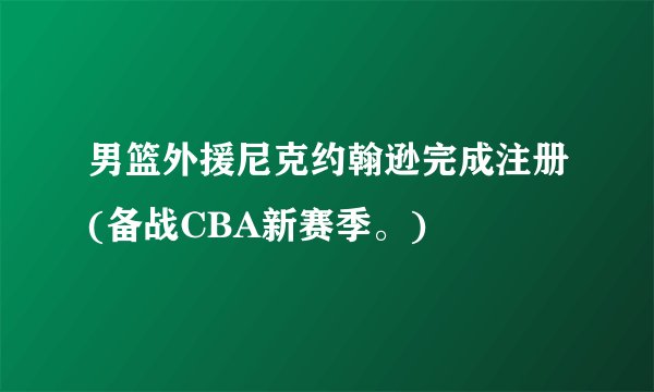 男篮外援尼克约翰逊完成注册(备战CBA新赛季。)