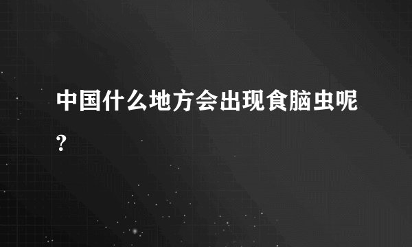 中国什么地方会出现食脑虫呢？