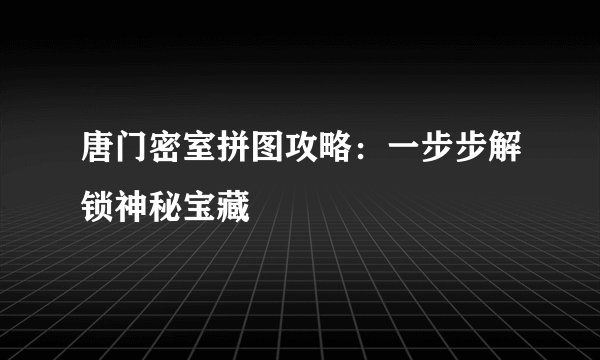 唐门密室拼图攻略：一步步解锁神秘宝藏