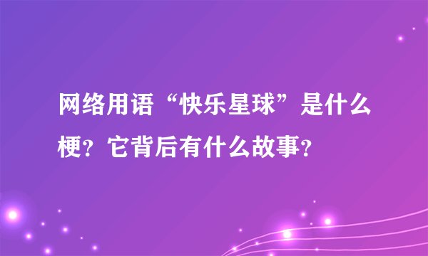 网络用语“快乐星球”是什么梗？它背后有什么故事？