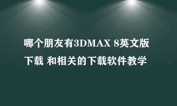 哪个朋友有3DMAX 8英文版下载 和相关的下载软件教学