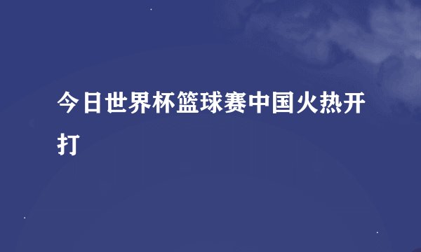 今日世界杯篮球赛中国火热开打