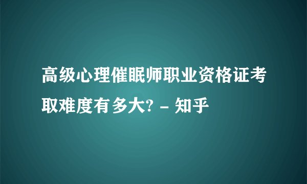 高级心理催眠师职业资格证考取难度有多大? - 知乎