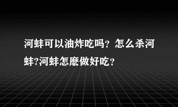 河蚌可以油炸吃吗？怎么杀河蚌?河蚌怎麽做好吃？