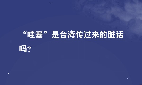 “哇塞”是台湾传过来的脏话吗？